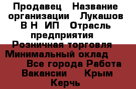 Продавец › Название организации ­ Лукашов В.Н, ИП › Отрасль предприятия ­ Розничная торговля › Минимальный оклад ­ 14 000 - Все города Работа » Вакансии   . Крым,Керчь